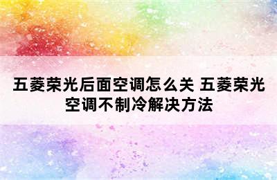 五菱荣光后面空调怎么关 五菱荣光空调不制冷解决方法